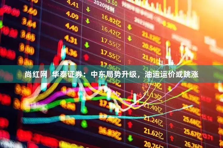 尚红网  华泰证券：中东局势升级，油运运价或跳涨