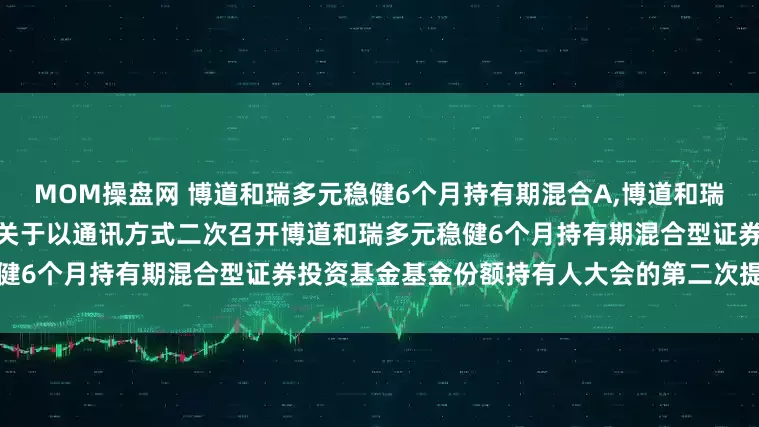 MOM操盘网 博道和瑞多元稳健6个月持有期混合A,博道和瑞多元稳健6个月持有期混合C: 关于以通讯方式二次召开博道和瑞多元稳健6个月持有期混合型证券投资基金基金份额持有人大会的第二次提示性公告