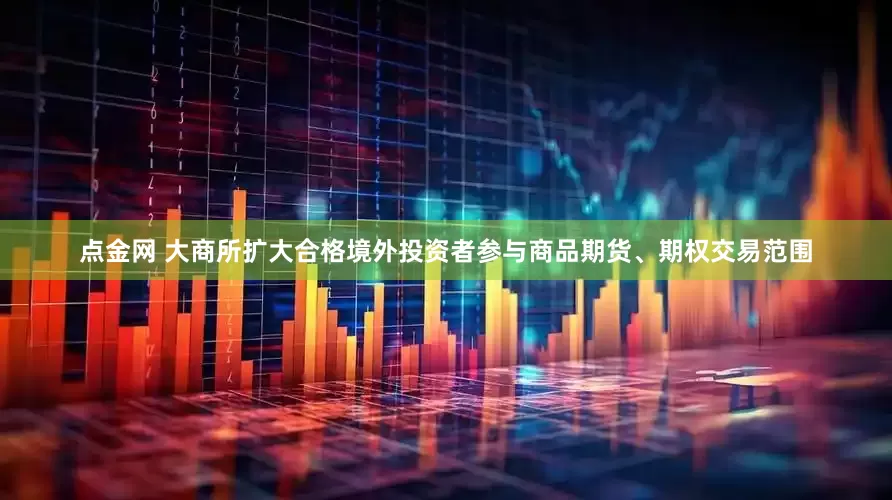 点金网 大商所扩大合格境外投资者参与商品期货、期权交易范围