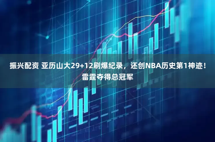 振兴配资 亚历山大29+12刷爆纪录，还创NBA历史第1神迹！雷霆夺得总冠军
