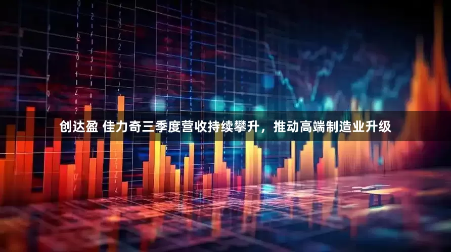 创达盈 佳力奇三季度营收持续攀升，推动高端制造业升级