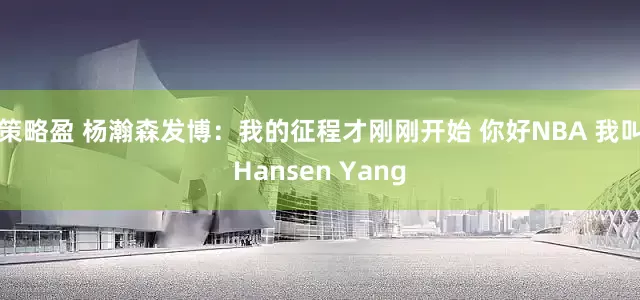 策略盈 杨瀚森发博：我的征程才刚刚开始 你好NBA 我叫Hansen Yang