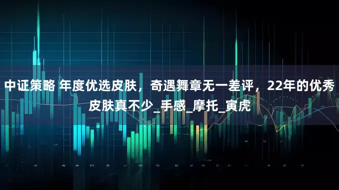 中证策略 年度优选皮肤，奇遇舞章无一差评，22年的优秀皮肤真不少_手感_摩托_寅虎