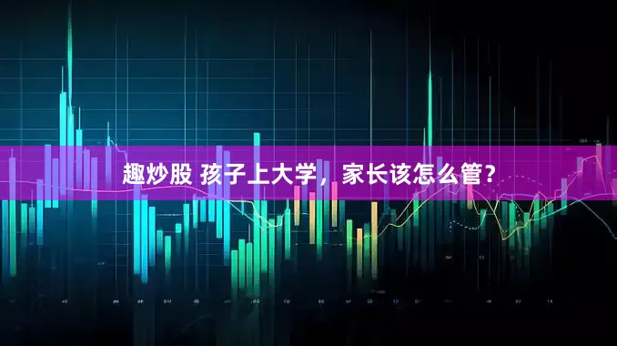 趣炒股 孩子上大学，家长该怎么管？