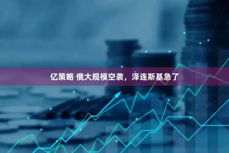 亿策略 俄大规模空袭，泽连斯基急了