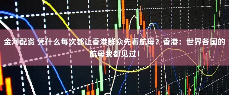 金河配资 凭什么每次都让香港群众先看航母？香港：世界各国的航母我都见过！
