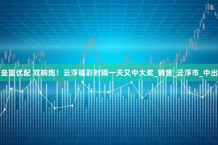 垒富优配 双响炮！云浮福彩时隔一天又中大奖_销售_云浮市_中出