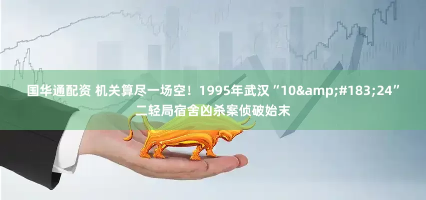 国华通配资 机关算尽一场空！1995年武汉“10&#183;24”二轻局宿舍凶杀案侦破始末