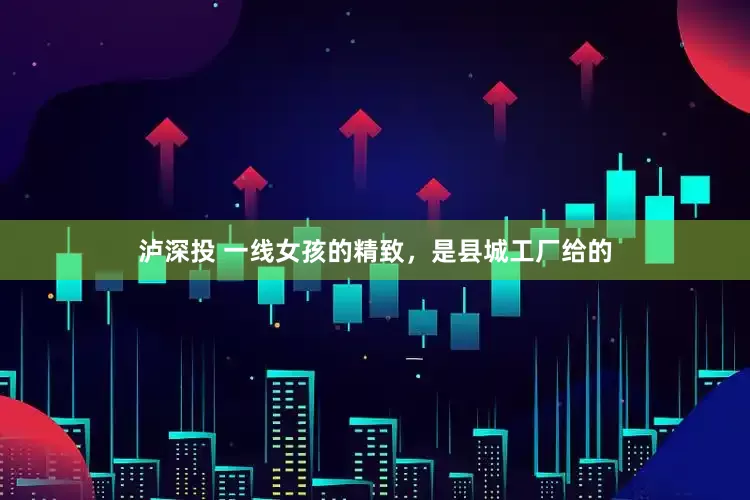 泸深投 一线女孩的精致，是县城工厂给的