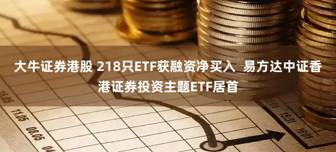 大牛证券港股 218只ETF获融资净买入  易方达中证香港证券投资主题ETF居首