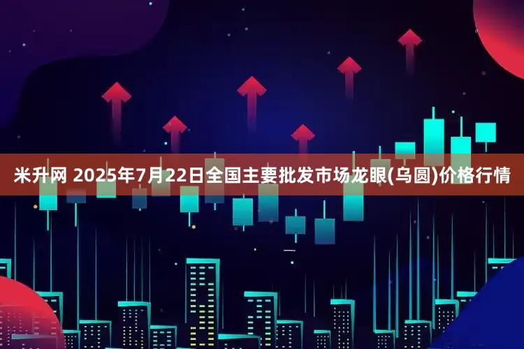 米升网 2025年7月22日全国主要批发市场龙眼(乌圆)价格行情