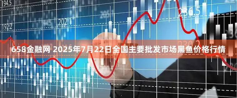 658金融网 2025年7月22日全国主要批发市场黑鱼价格行情