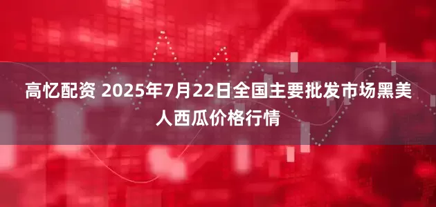 高忆配资 2025年7月22日全国主要批发市场黑美人西瓜价格行情