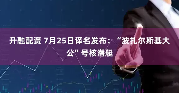升融配资 7月25日译名发布：“波扎尔斯基大公”号核潜艇