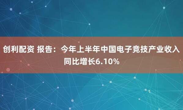 创利配资 报告：今年上半年中国电子竞技产业收入同比增长6.10%
