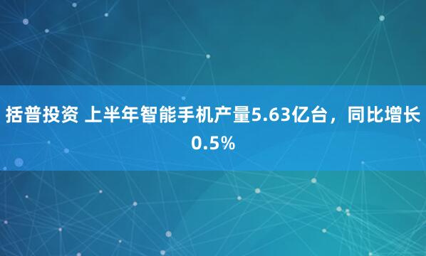 括普投资 上半年智能手机产量5.63亿台，同比增长0.5%