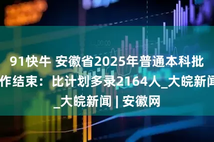 91快牛 安徽省2025年普通本科批次录取工作结束：比计划多录2164人_大皖新闻 | 安徽网