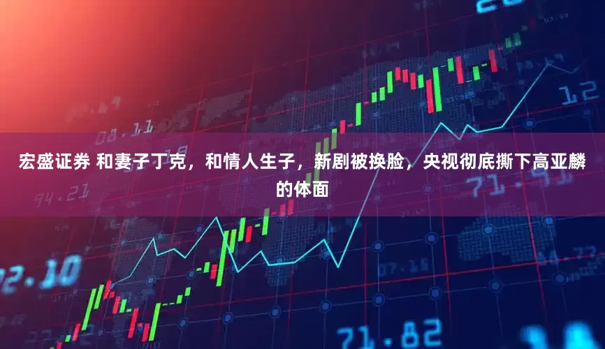 宏盛证券 和妻子丁克，和情人生子，新剧被换脸，央视彻底撕下高亚麟的体面