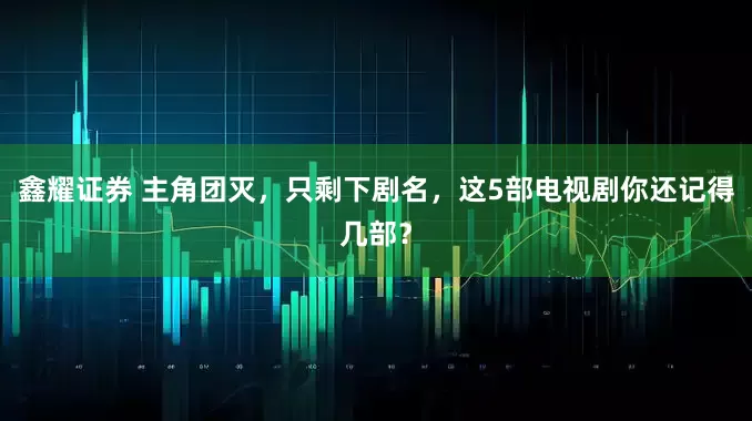 鑫耀证券 主角团灭，只剩下剧名，这5部电视剧你还记得几部？
