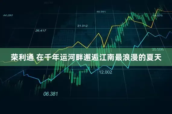 荣利通 在千年运河畔邂逅江南最浪漫的夏天