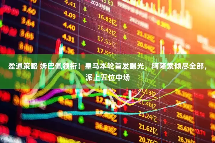 盈通策略 姆巴佩领衔！皇马本轮首发曝光，阿隆索倾尽全部，派上五位中场
