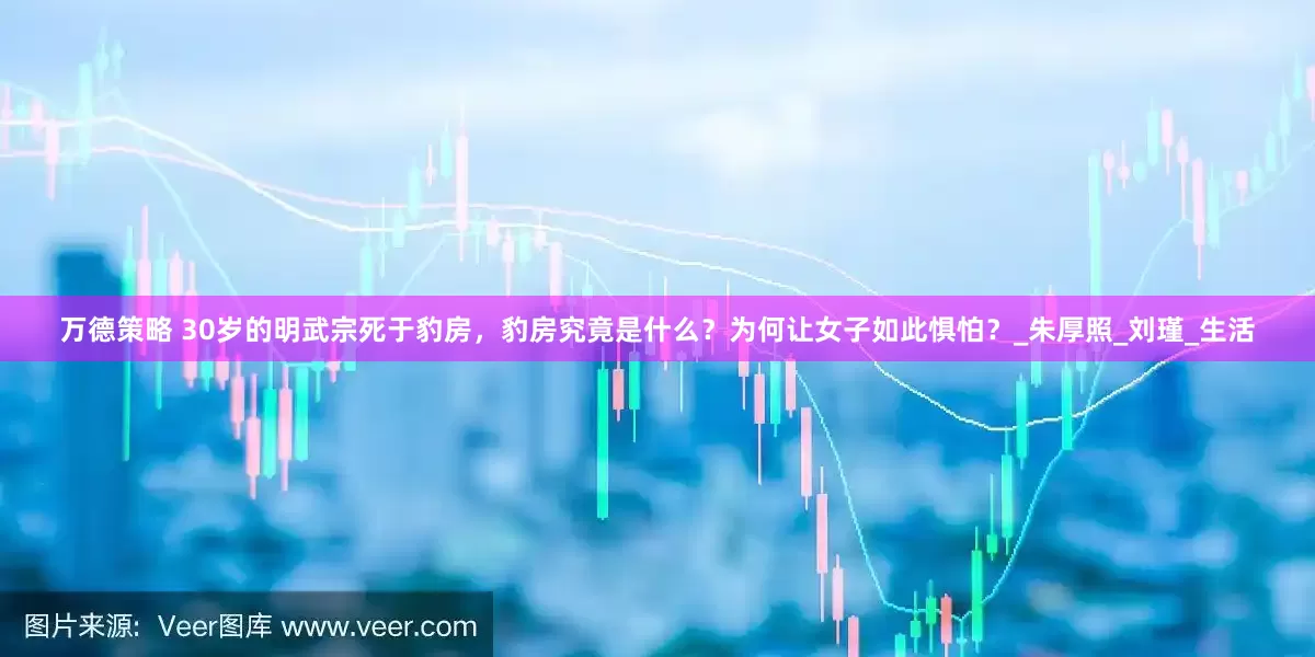 万德策略 30岁的明武宗死于豹房，豹房究竟是什么？为何让女子如此惧怕？_朱厚照_刘瑾_生活