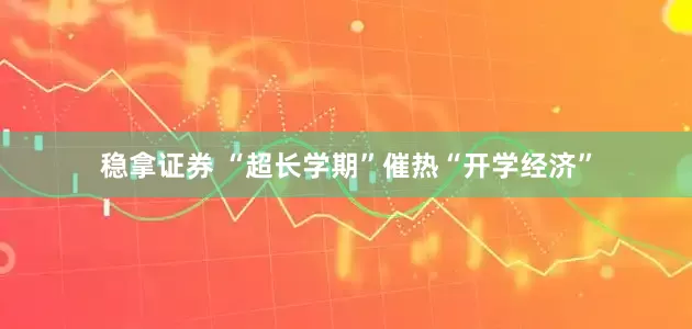 稳拿证券 “超长学期”催热“开学经济”