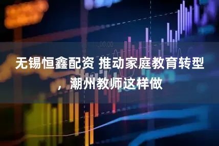 无锡恒鑫配资 推动家庭教育转型，潮州教师这样做