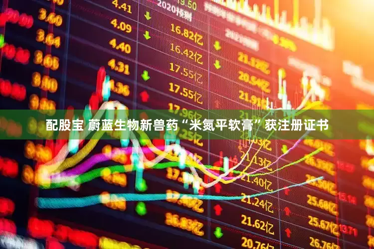 配股宝 蔚蓝生物新兽药“米氮平软膏”获注册证书