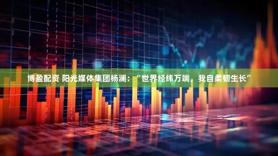 博盈配资 阳光媒体集团杨澜：“世界经纬万端，我自柔韧生长”