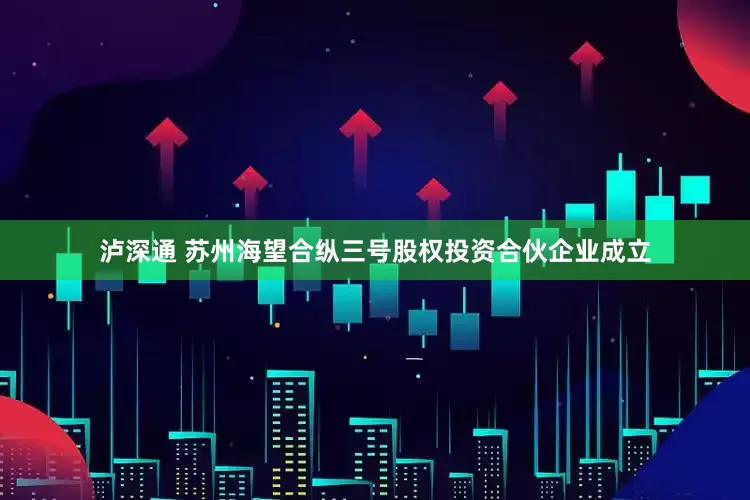 泸深通 苏州海望合纵三号股权投资合伙企业成立