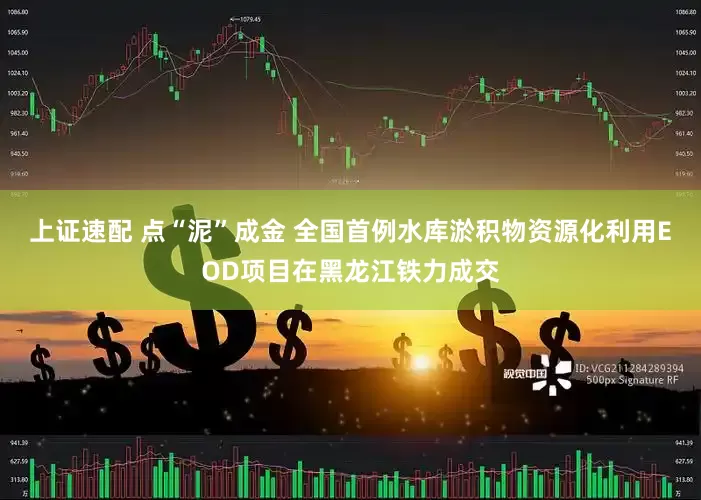 上证速配 点“泥”成金 全国首例水库淤积物资源化利用EOD项目在黑龙江铁力成交