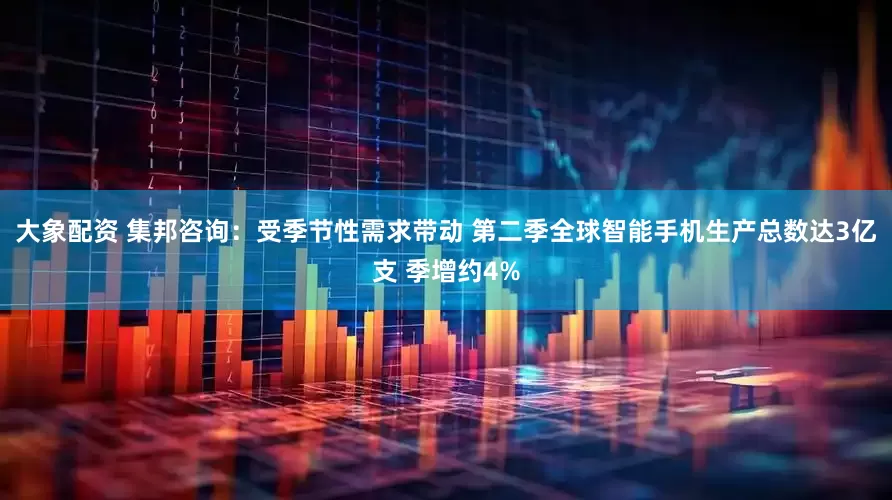 大象配资 集邦咨询：受季节性需求带动 第二季全球智能手机生产总数达3亿支 季增约4%