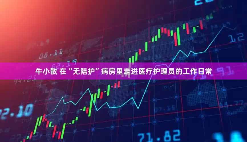 牛小散 在“无陪护”病房里走进医疗护理员的工作日常