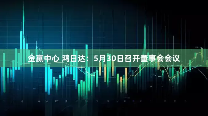 金赢中心 鸿日达：5月30日召开董事会会议