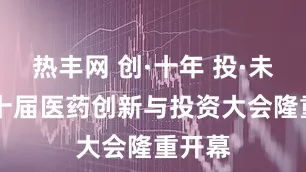 热丰网 创·十年 投·未来|第十届医药创新与投资大会隆重开幕