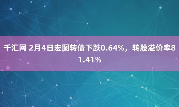 千汇网 2月4日宏图转债下跌0.64%，转股溢价率81.41%