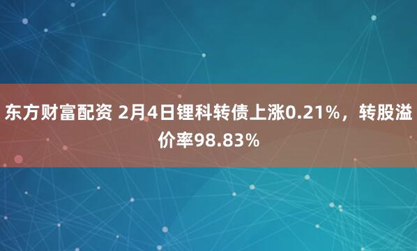 东方财富配资 2月4日锂科转债上涨0.21%，转股溢价率98.83%