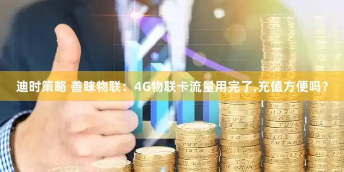 迪时策略 善睐物联：4G物联卡流量用完了,充值方便吗？