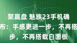 聚赢盘 魅族23手机确认今年发布：手感更进一步，不再搭载白面板