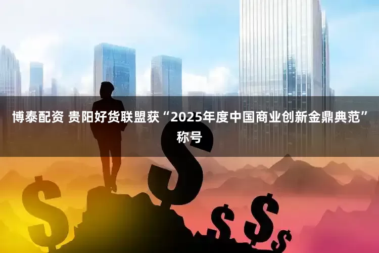 博泰配资 贵阳好货联盟获“2025年度中国商业创新金鼎典范”称号