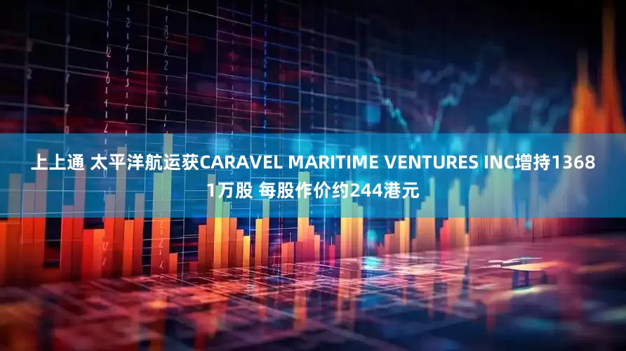 上上通 太平洋航运获CARAVEL MARITIME VENTURES INC增持13681万股 每股作价约244港元