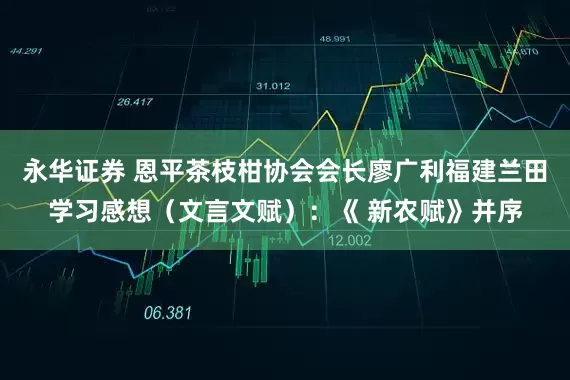 永华证券 恩平茶枝柑协会会长廖广利福建兰田学习感想（文言文赋）：《 新农赋》并序