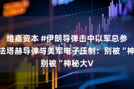 维嘉资本 #伊朗导弹击中以军总参谋部#法塔赫导弹与美军电子压制：别被“神秘大V