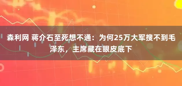 森利网 蒋介石至死想不通：为何25万大军搜不到毛泽东，主席藏在眼皮底下