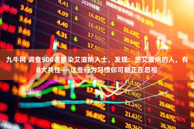 九牛网 调查500名感染艾滋病人士，发现：患艾滋病的人，有8大共性——这些行为习惯你可能正在忽视