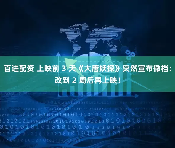 百进配资 上映前 3 天《大唐妖探》突然宣布撤档：改到 2 周后再上映！