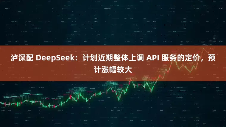 泸深配 DeepSeek：计划近期整体上调 API 服务的定价，预计涨幅较大