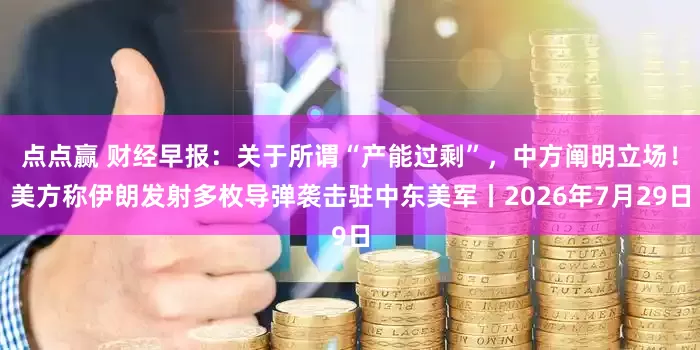 点点赢 财经早报：关于所谓“产能过剩”，中方阐明立场！美方称伊朗发射多枚导弹袭击驻中东美军丨2026年7月29日
